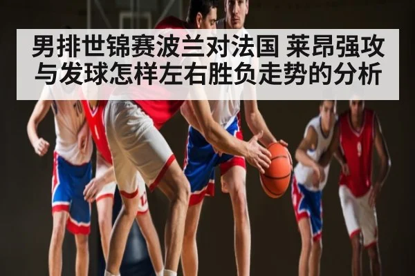 男排世锦赛波兰对法国 莱昂强攻与发球怎样左右胜负走势的分析