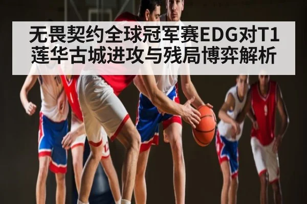 无畏契约全球冠军赛EDG对T1莲华古城进攻与残局博弈解析