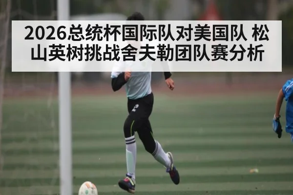 2026总统杯国际队对美国队 松山英树挑战舍夫勒团队赛分析